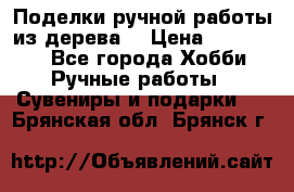  Поделки ручной работы из дерева  › Цена ­ 3-15000 - Все города Хобби. Ручные работы » Сувениры и подарки   . Брянская обл.,Брянск г.